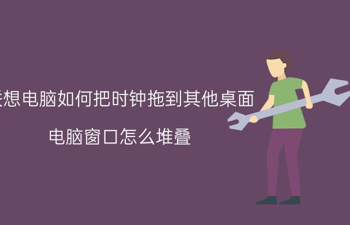 联想电脑如何把时钟拖到其他桌面 电脑窗口怎么堆叠？